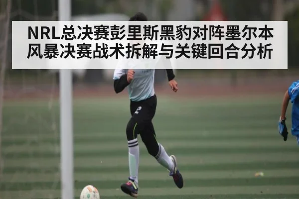 NRL总决赛彭里斯黑豹对阵墨尔本风暴决赛战术拆解与关键回合分析