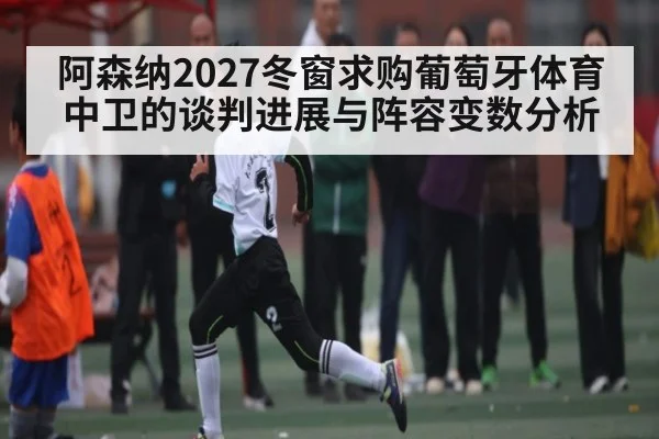 阿森纳2027冬窗求购葡萄牙体育中卫的谈判进展与阵容变数分析