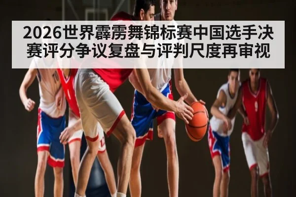 2026世界霹雳舞锦标赛中国选手决赛评分争议复盘与评判尺度再审视