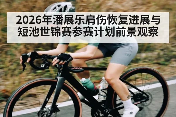 2026年潘展乐肩伤恢复进展与短池世锦赛参赛计划前景观察