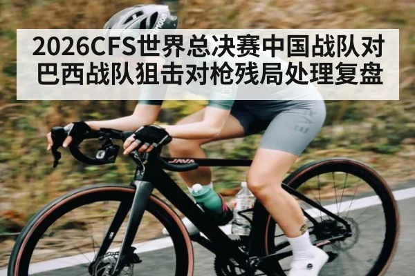 2026CFS世界总决赛中国战队对巴西战队狙击对枪残局处理复盘